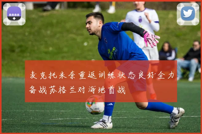 麦克托米奈重返训练状态良好全力备战苏格兰对海地首战