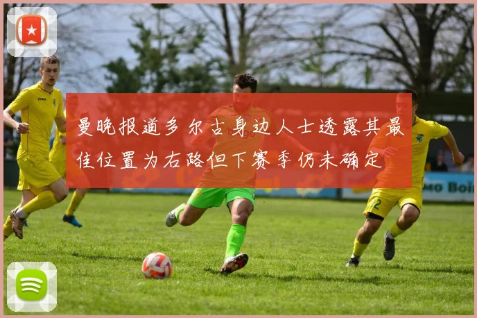 曼晚报道多尔古身边人士透露其最佳位置为右路但下赛季仍未确定