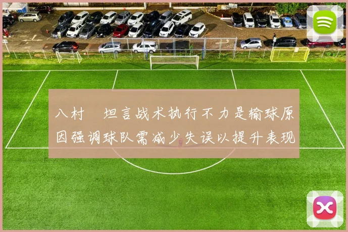 八村塁坦言战术执行不力是输球原因强调球队需减少失误以提升表现