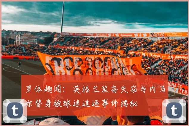 罗体趣闻：英格兰装备失窃与内马尔替身被球迷追逐事件揭秘