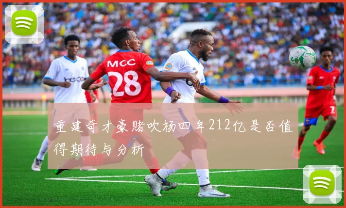 重建奇才豪赌吹杨四年212亿是否值得期待与分析