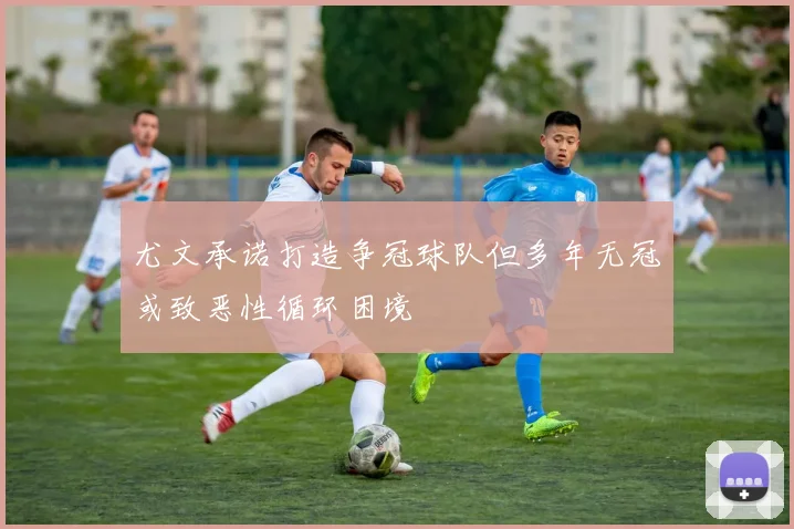 尤文承诺打造争冠球队但多年无冠或致恶性循环困境