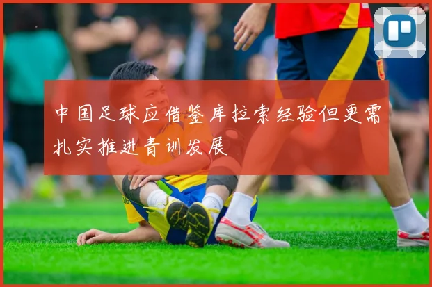 中国足球应借鉴库拉索经验但更需扎实推进青训发展