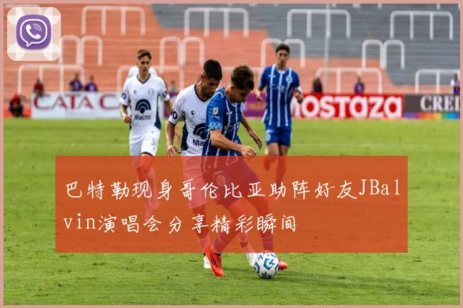 巴特勒现身哥伦比亚助阵好友JBalvin演唱会分享精彩瞬间