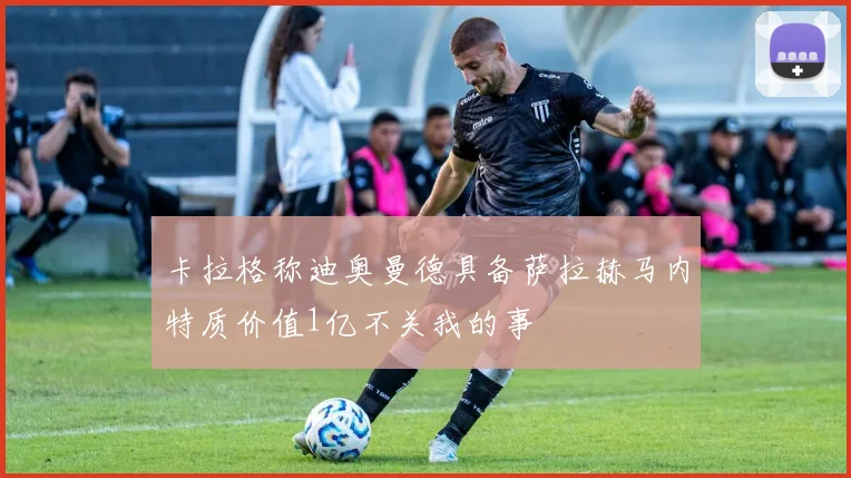 卡拉格称迪奥曼德具备萨拉赫马内特质价值1亿不关我的事