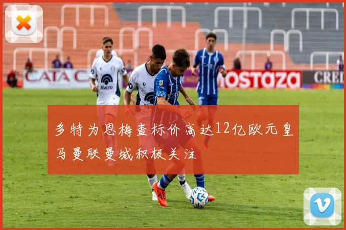 多特为恩梅查标价高达12亿欧元皇马曼联曼城积极关注