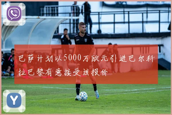 巴萨计划以5000万欧元引进巴尔科拉巴黎有意接受该报价