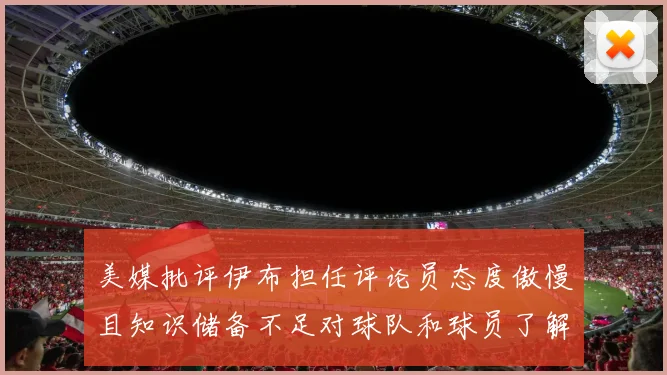 美媒批评伊布担任评论员态度傲慢且知识储备不足对球队和球员了解有限