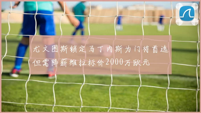 尤文图斯锁定马丁内斯为门将首选但需降薪维拉标价2000万欧元