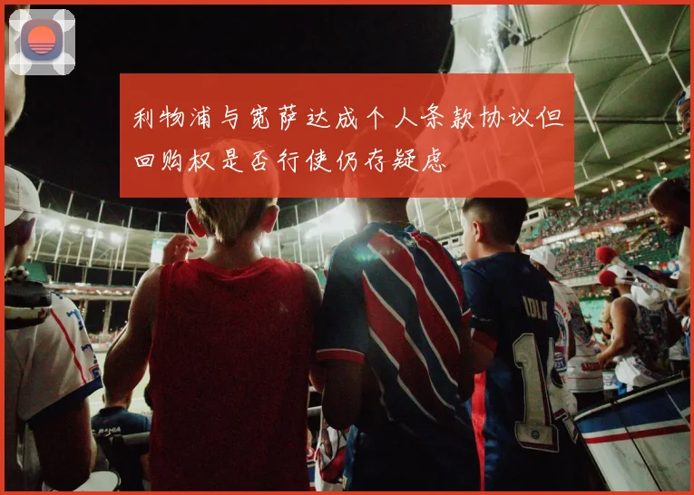 利物浦与宽萨达成个人条款协议但回购权是否行使仍存疑虑