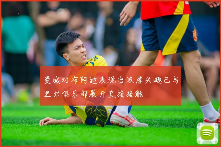 曼城对布阿迪表现出浓厚兴趣已与里尔俱乐部展开直接接触