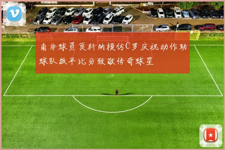 南非球员莫科纳模仿C罗庆祝动作助球队扳平比分致敬传奇球星