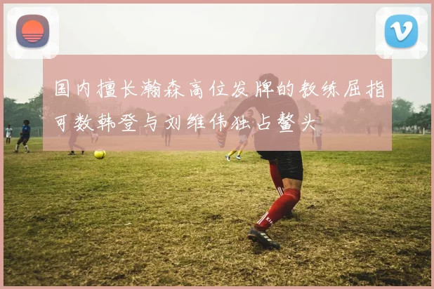 国内擅长瀚森高位发牌的教练屈指可数韩登与刘维伟独占鳌头